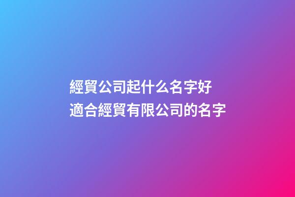 經貿公司起什么名字好 適合經貿有限公司的名字-第1張-公司起名-玄機派